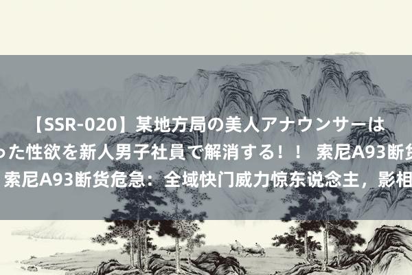 【SSR-020】某地方局の美人アナウンサーは忙し過ぎて溜まりまくった性欲を新人男子社員で解消する！！ 索尼A93断货危急：全域快门威力惊东说念主，影相圈争相涨价