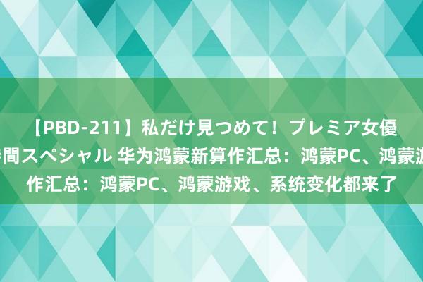 【PBD-211】私だけ見つめて！プレミア女優と主観でセックス8時間スペシャル 华为鸿蒙新算作汇总：鸿蒙PC、鸿蒙游戏、系统变化都来了