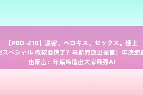 【PBD-210】濃密、ベロキス、セックス。極上接吻性交 8時間スペシャル 微软要慌了？马斯克放出豪言：年底缔造出大家最强AI