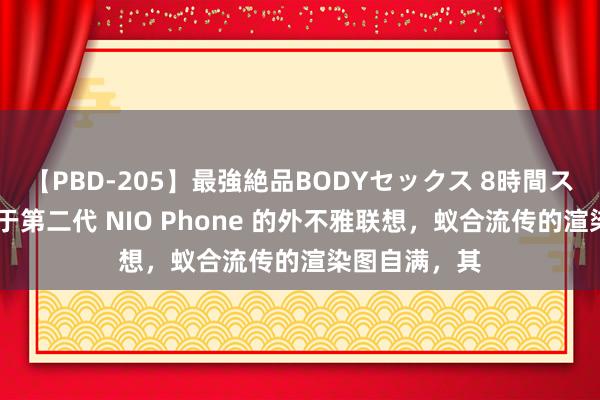 【PBD-205】最強絶品BODYセックス 8時間スペシャル 对于第二代 NIO Phone 的外不雅联想，蚁合流传的渲染图自满，其