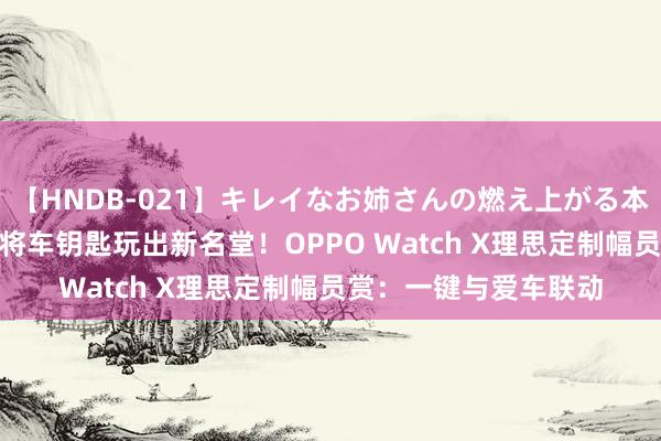 【HNDB-021】キレイなお姉さんの燃え上がる本物中出し交尾4時間 将车钥匙玩出新名堂！OPPO Watch X理思定制幅员赏：一键与爱车联动