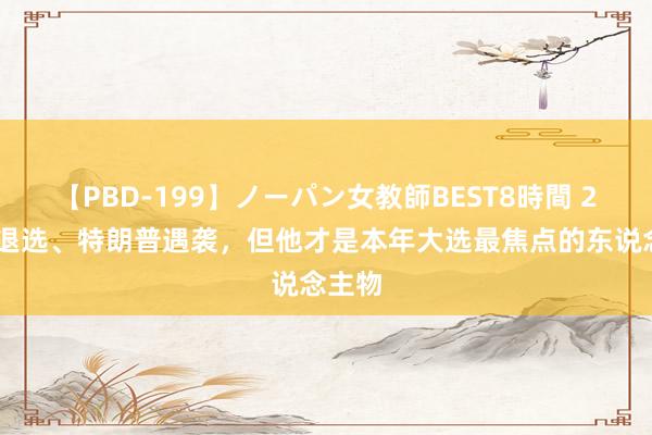 【PBD-199】ノーパン女教師BEST8時間 2 拜登退选、特朗普遇袭，但他才是本年大选最焦点的东说念主物