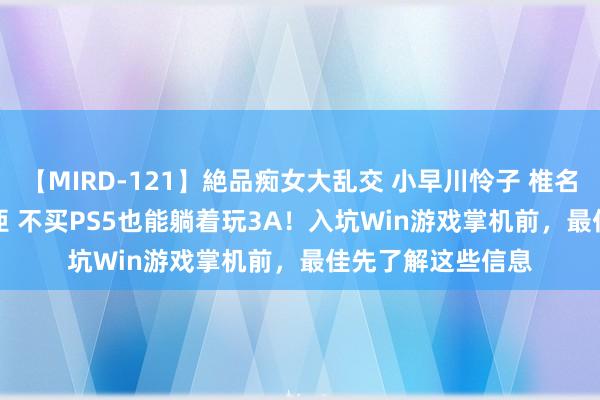 【MIRD-121】絶品痴女大乱交 小早川怜子 椎名ゆな ASUKA 乃亜 不买PS5也能躺着玩3A！入坑Win游戏掌机前，最佳先了解这些信息