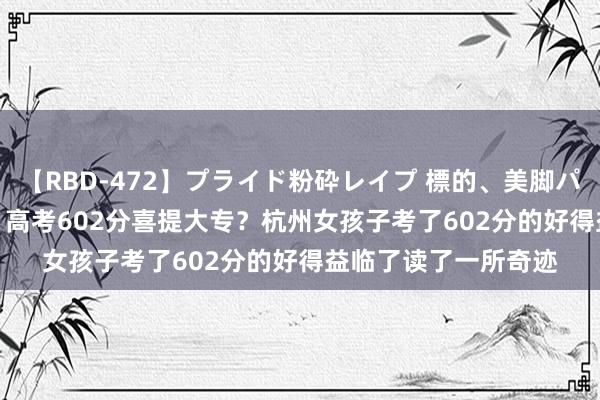 【RBD-472】プライド粉砕レイプ 標的、美脚パーツモデル ASUKA 高考602分喜提大专？杭州女孩子考了602分的好得益临了读了一所奇迹