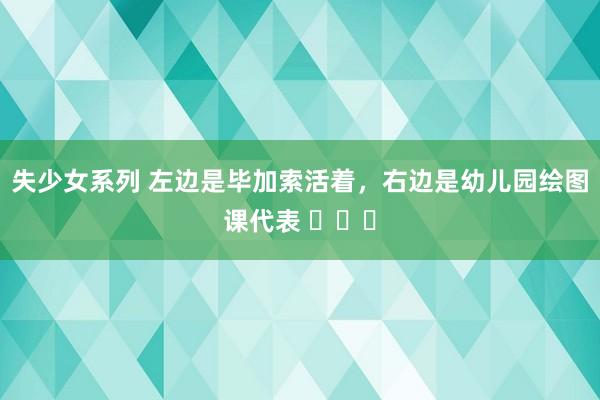 失少女系列 左边是毕加索活着，右边是幼儿园绘图课代表 ​​​