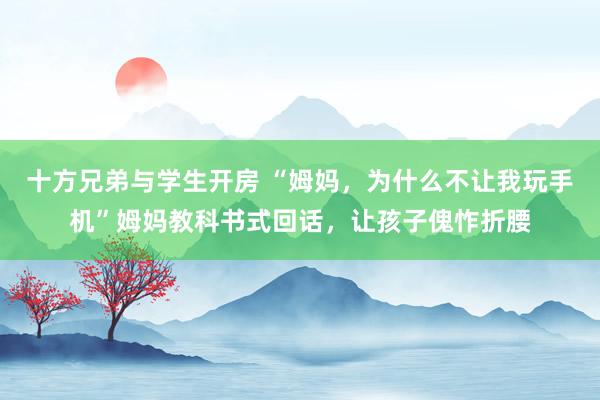 十方兄弟与学生开房 “姆妈，为什么不让我玩手机”姆妈教科书式回话，让孩子傀怍折腰