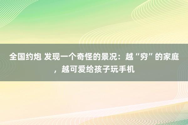 全国约炮 发现一个奇怪的景况：越“穷”的家庭，越可爱给孩子玩手机