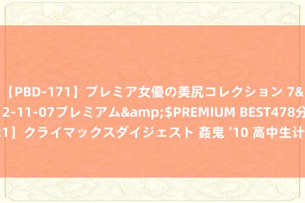 【PBD-171】プレミア女優の美尻コレクション 7</a>2012-11-07プレミアム&$PREMIUM BEST478分钟【ADVSR-021】クライマックスダイジェスト 姦鬼 ’10 高中生计的第一次期中张望，许多同学王人病笃不已