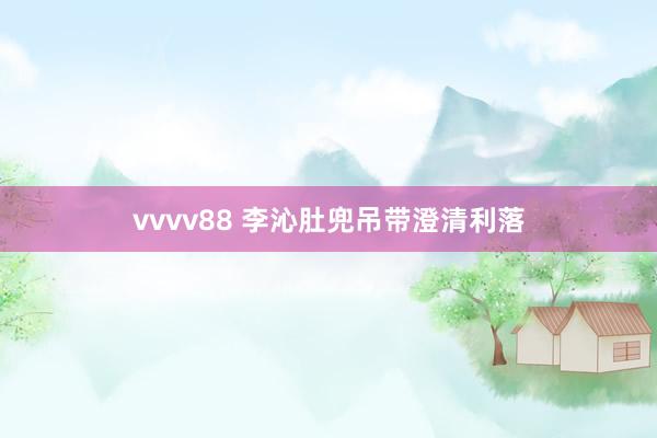 vvvv88 李沁肚兜吊带澄清利落