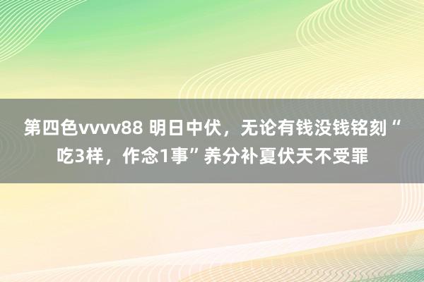 第四色vvvv88 明日中伏，无论有钱没钱铭刻“吃3样，作念1事”养分补夏伏天不受罪