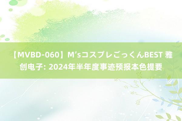 【MVBD-060】M’sコスプレごっくんBEST 雅创电子: 2024年半年度事迹预报本色提要