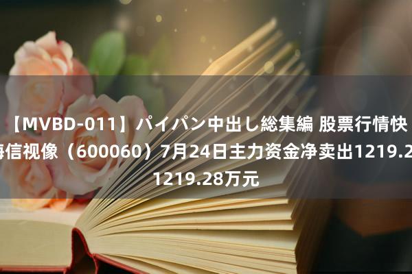 【MVBD-011】パイパン中出し総集編 股票行情快报：海信视像（600060）7月24日主力资金净卖出1219.28万元