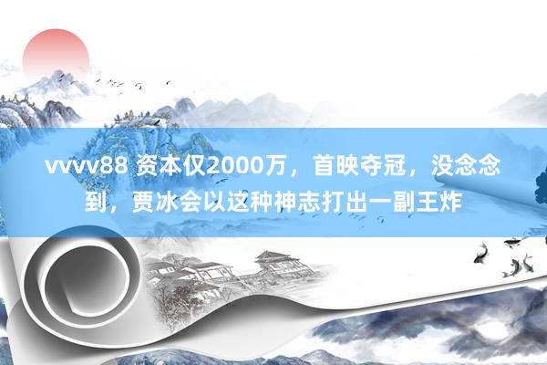 vvvv88 资本仅2000万，首映夺冠，没念念到，贾冰会以这种神志打出一副王炸