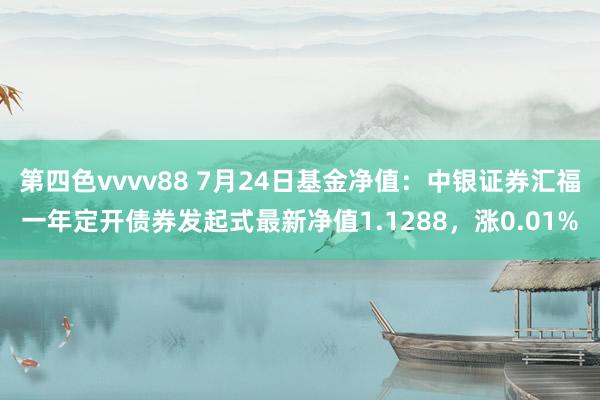 第四色vvvv88 7月24日基金净值：中银证券汇福一年定开债券发起式最新净值1.1288，涨0.01%