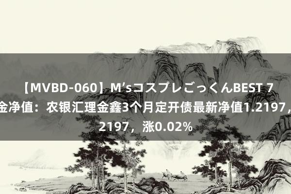 【MVBD-060】M’sコスプレごっくんBEST 7月24日基金净值：农银汇理金鑫3个月定开债最新净值1.2197，涨0.02%