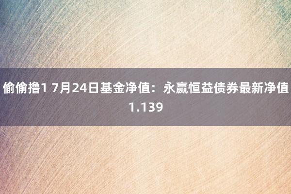 偷偷撸1 7月24日基金净值：永赢恒益债券最新净值1.139