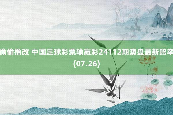 偷偷撸改 中国足球彩票输赢彩24112期澳盘最新赔率(07.26)