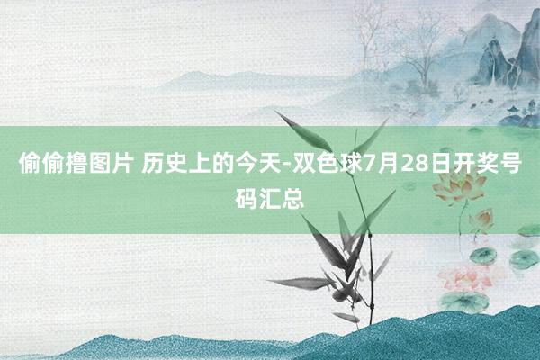 偷偷撸图片 历史上的今天-双色球7月28日开奖号码汇总