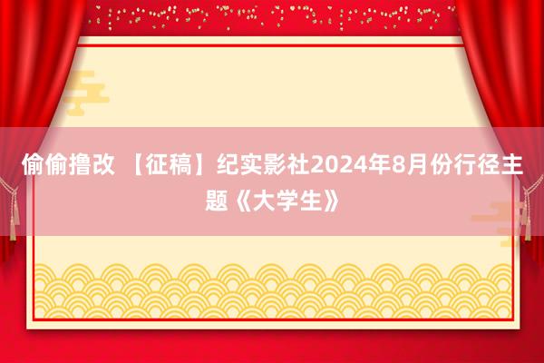 偷偷撸改 【征稿】纪实影社2024年8月份行径主题《大学生》