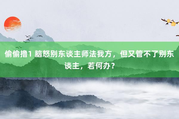 偷偷撸1 脑怒别东谈主师法我方，但又管不了别东谈主，若何办？