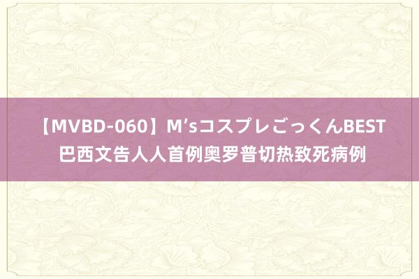 【MVBD-060】M’sコスプレごっくんBEST 巴西文告人人首例奥罗普切热致死病例