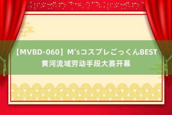 【MVBD-060】M’sコスプレごっくんBEST 黄河流域劳动手段大赛开幕