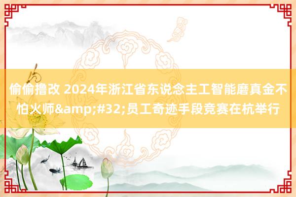 偷偷撸改 2024年浙江省东说念主工智能磨真金不怕火师&#32;员工奇迹手段竞赛在杭举行