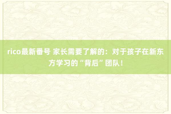 rico最新番号 家长需要了解的：对于孩子在新东方学习的“背后”团队！