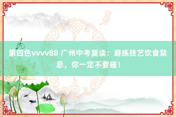 第四色vvvv88 广州中考复读：磨练技艺饮食禁忌，你一定不要碰！