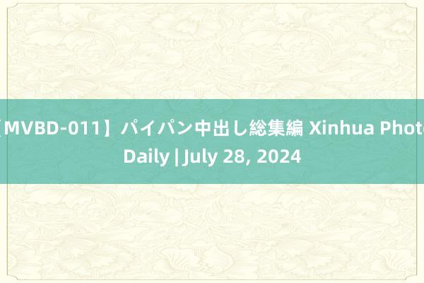 【MVBD-011】パイパン中出し総集編 Xinhua Photo Daily | July 28, 2024