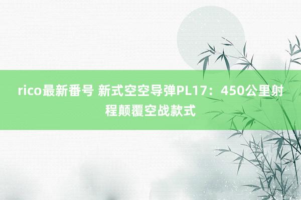 rico最新番号 新式空空导弹PL17：450公里射程颠覆空战款式