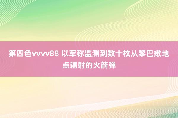 第四色vvvv88 以军称监测到数十枚从黎巴嫩地点辐射的火箭弹