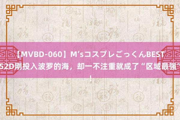 【MVBD-060】M’sコスプレごっくんBEST 052D刚投入波罗的海，却一不注重就成了“区域最强”！