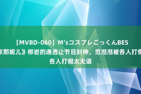 【MVBD-060】M’sコスプレごっくんBEST 《我家那妮儿》柳岩的通透让节目封神，范湉湉被各人打假太无语