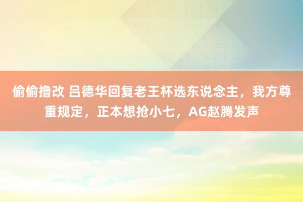 偷偷撸改 吕德华回复老王杯选东说念主，我方尊重规定，正本想抢小七，AG赵腾发声