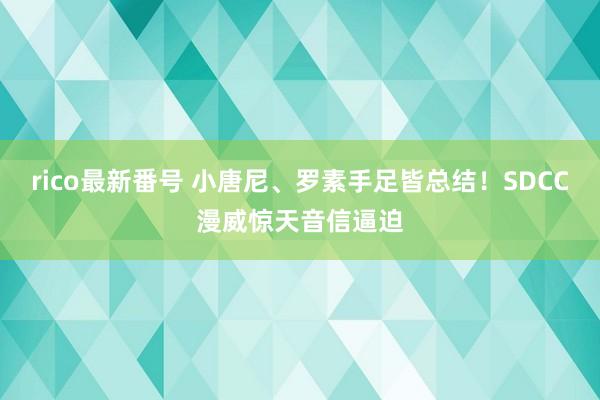 rico最新番号 小唐尼、罗素手足皆总结！SDCC漫威惊天音信逼迫