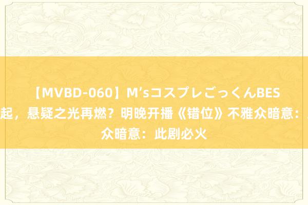 【MVBD-060】M’sコスプレごっくんBEST 迷雾再起，悬疑之光再燃？明晚开播《错位》不雅众暗意：此剧必火