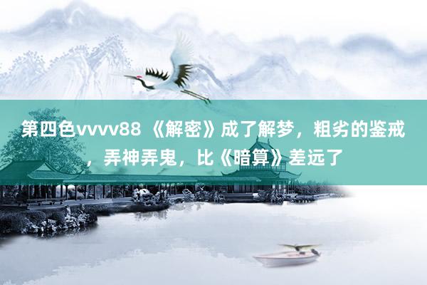 第四色vvvv88 《解密》成了解梦，粗劣的鉴戒，弄神弄鬼，比《暗算》差远了