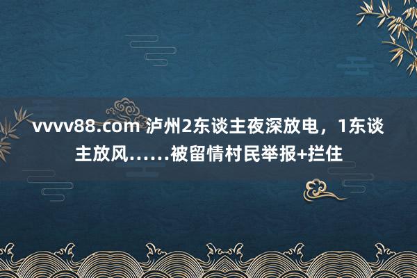 vvvv88.com 泸州2东谈主夜深放电，1东谈主放风……被留情村民举报+拦住