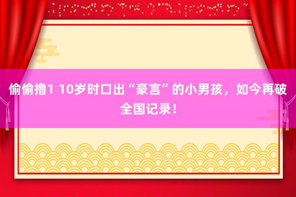 偷偷撸1 10岁时口出“豪言”的小男孩，如今再破全国记录！