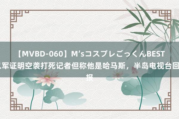 【MVBD-060】M’sコスプレごっくんBEST 以军证明空袭打死记者但称他是哈马斯，半岛电视台回报