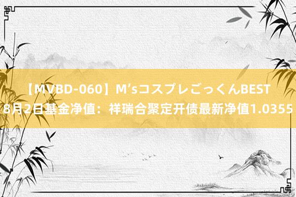 【MVBD-060】M’sコスプレごっくんBEST 8月2日基金净值：祥瑞合聚定开债最新净值1.0355