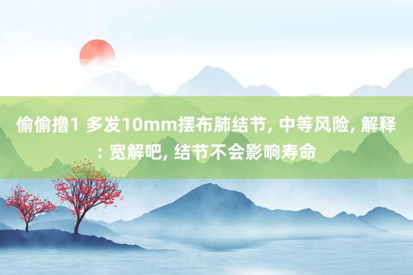 偷偷撸1 多发10mm摆布肺结节, 中等风险, 解释: 宽解吧, 结节不会影响寿命