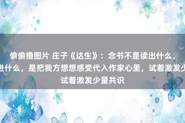 偷偷撸图片 庄子《达生》：念书不是读出什么，而是读进什么，是把我方想想感受代入作家心里，试着激发少量共识