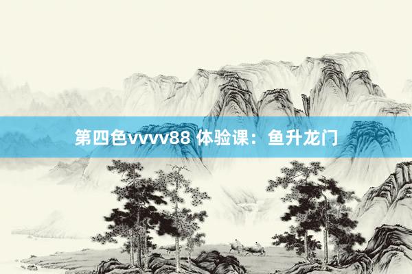 第四色vvvv88 体验课：鱼升龙门