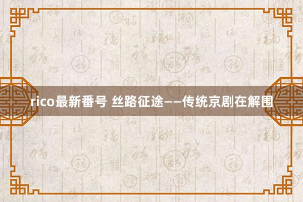 rico最新番号 丝路征途——传统京剧在解围