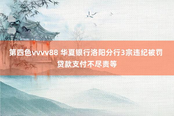 第四色vvvv88 华夏银行洛阳分行3宗违纪被罚 贷款支付不尽责等