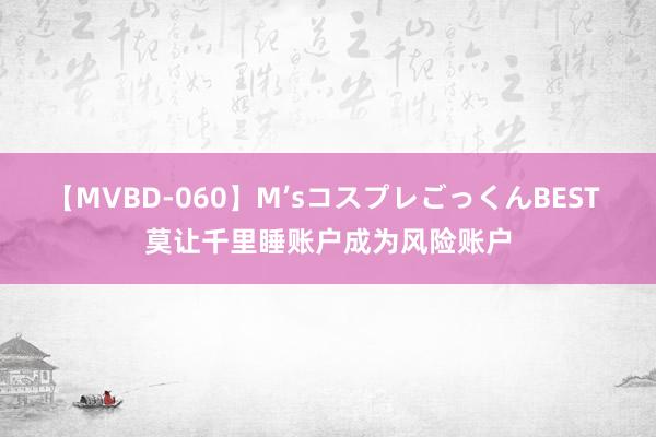 【MVBD-060】M’sコスプレごっくんBEST 莫让千里睡账户成为风险账户