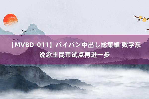 【MVBD-011】パイパン中出し総集編 数字东说念主民币试点再进一步