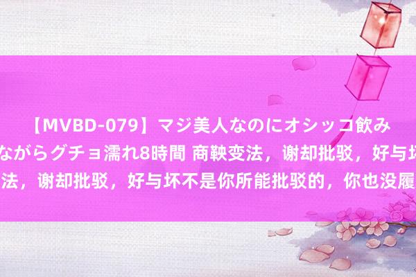 【MVBD-079】マジ美人なのにオシッコ飲みまくり！マゾ飲尿 飲みながらグチョ濡れ8時間 商鞅变法，谢却批驳，好与坏不是你所能批驳的，你也没履历批驳